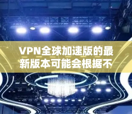 VPN全球加速版的最新版本可能会根据不同的VPN服务提供商或开发者有所不同。如果你能提供更多的上下文信息,比如VPN服务的名称或具体功能,我可以帮助你更准确地了解最新版本的信息 VPN全球加速版的最新版本可能会根据不同的VPN服务提供商或开发者有所不同。如果你能提供更多的上下文信息,比如VPN服务的名称或具体功能,我可以帮助你更准确地了解最新版本的信息