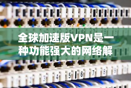 全球加速版VPN是一种功能强大的网络解决方案,旨在为用户提供更快、更安全的网络连接。以下是对全球加速版VPN的详细分析和总结 全球加速版VPN是一种功能强大的网络解决方案,旨在为用户提供更快、更安全的网络连接。以下是对全球加速版VPN的详细分析和总结