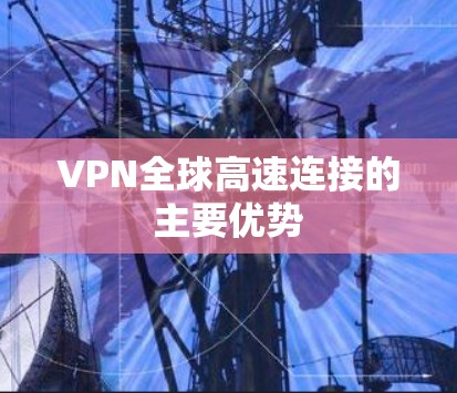 VPN全球高速连接的主要优势 VPN全球高速连接的主要优势