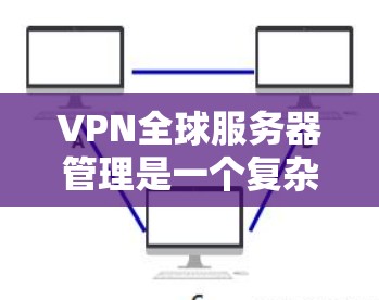 VPN全球服务器管理是一个复杂而多层次的任务,涉及技术、法律、成本和用户体验等多个方面。以下是对该任务的详细分解和总结 VPN全球服务器管理是一个复杂而多层次的任务,涉及技术、法律、成本和用户体验等多个方面。以下是对该任务的详细分解和总结