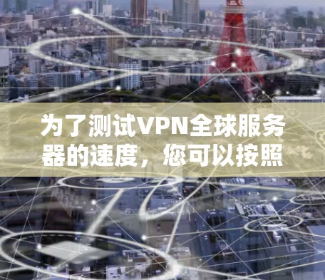 为了测试VPN全球服务器的速度,您可以按照以下步骤进行 为了测试VPN全球服务器的速度,您可以按照以下步骤进行