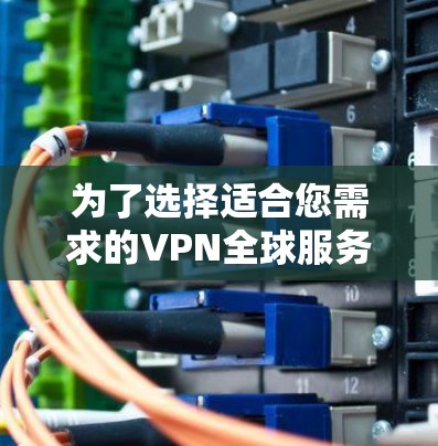 为了选择适合您需求的VPN全球服务器版客户端,您可以按照以下步骤进行 为了选择适合您需求的VPN全球服务器版客户端,您可以按照以下步骤进行
