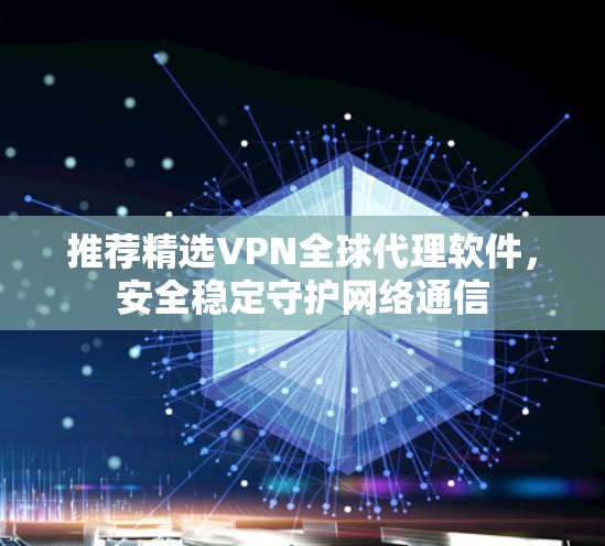 推荐精选VPN全球代理软件，安全稳定守护网络通信