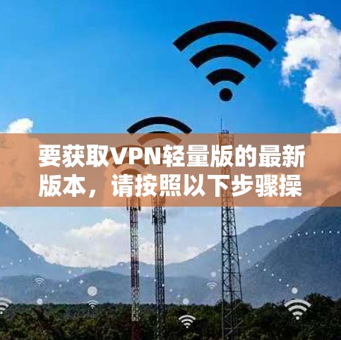 要获取VPN轻量版的最新版本,请按照以下步骤操作 要获取VPN轻量版的最新版本,请按照以下步骤操作
