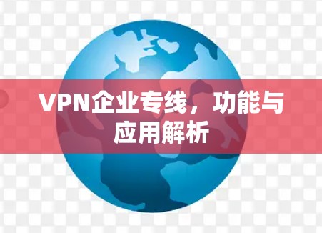 VPN企业专线,功能与应用解析 VPN企业专线,功能与应用解析
