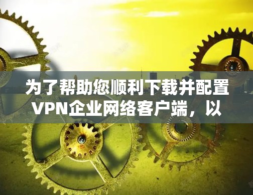 为了帮助您顺利下载并配置VPN企业网络客户端,以下是一份详细的步骤指南 为了帮助您顺利下载并配置VPN企业网络客户端,以下是一份详细的步骤指南