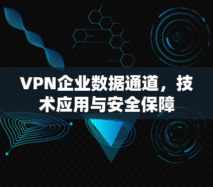 VPN企业数据通道,技术应用与安全保障 VPN企业数据通道,技术应用与安全保障