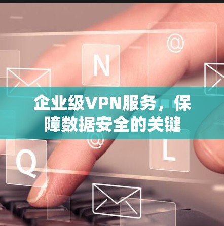 企业级VPN服务,保障数据安全的关键 企业级VPN服务,保障数据安全的关键