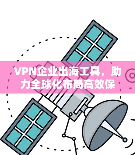 VPN企业出海工具,助力全球化布局高效保障 VPN企业出海工具,助力全球化布局高效保障