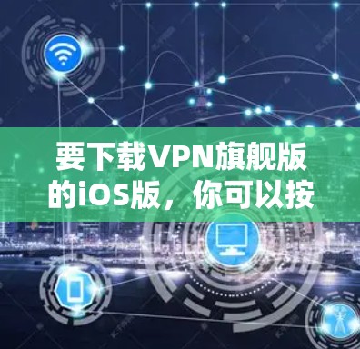 要下载VPN旗舰版的iOS版,你可以按照以下步骤操作 要下载VPN旗舰版的iOS版,你可以按照以下步骤操作
