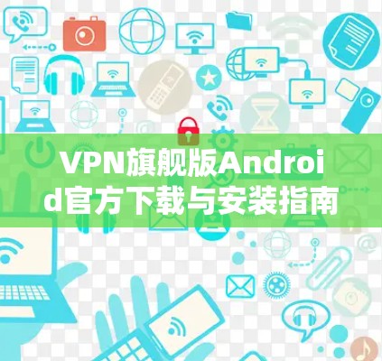 VPN旗舰版Android官方下载与安装指南 VPN旗舰版Android官方下载与安装指南