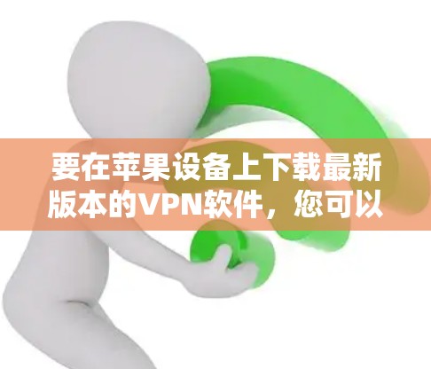 要在苹果设备上下载最新版本的VPN软件,您可以按照以下步骤操作 要在苹果设备上下载最新版本的VPN软件,您可以按照以下步骤操作