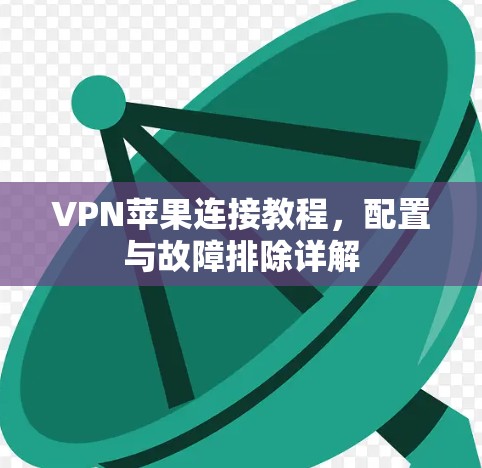 VPN苹果连接教程,配置与故障排除详解 VPN苹果连接教程,配置与故障排除详解