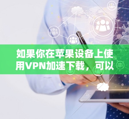 如果你在苹果设备上使用VPN加速下载,可以按照以下步骤操作 如果你在苹果设备上使用VPN加速下载,可以按照以下步骤操作