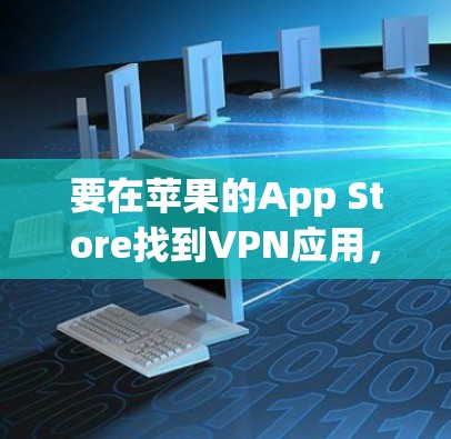 要在苹果的App Store找到VPN应用,请按照以下步骤操作 要在苹果的App Store找到VPN应用,请按照以下步骤操作