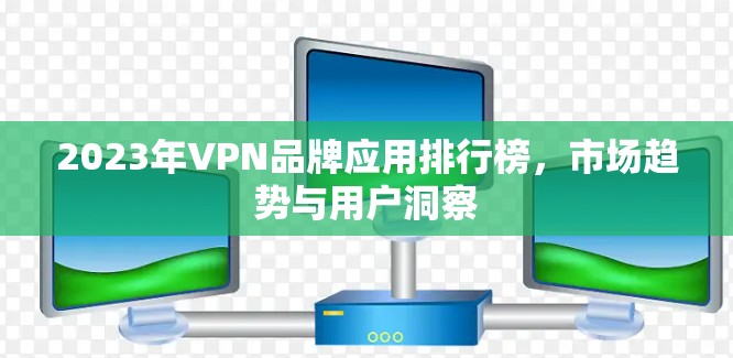 2023年VPN品牌应用排行榜,市场趋势与用户洞察 2023年VPN品牌应用排行榜,市场趋势与用户洞察