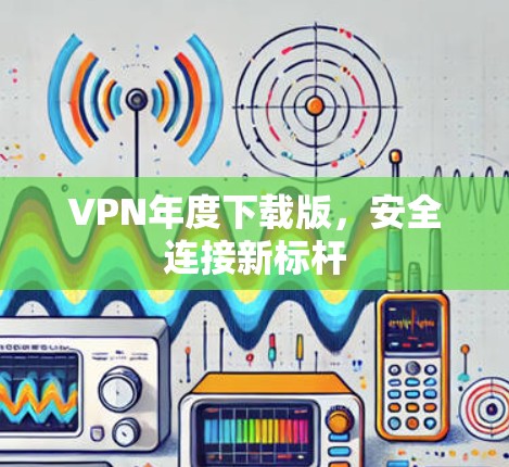 VPN年度下载版,安全连接新标杆 VPN年度下载版,安全连接新标杆