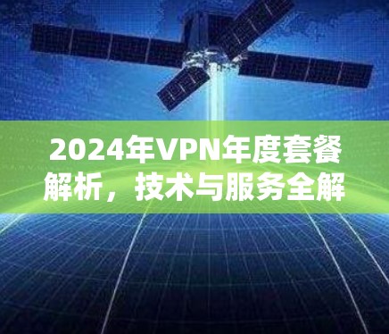 2024年VPN年度套餐解析,技术与服务全解密 2024年VPN年度套餐解析,技术与服务全解密