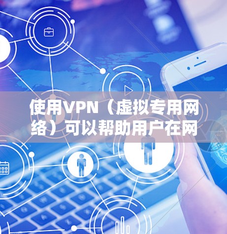 使用VPN（虚拟专用网络）可以帮助用户在网络上保持匿名，保护隐私，避免被追踪。此外，VPN还可以允许用户访问被限制的内容或网站。以下是使用VPN匿名上网的一些关键信息和步骤