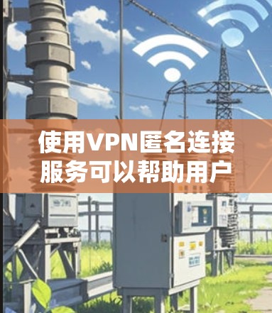使用VPN匿名连接服务可以帮助用户保护隐私、安全和网络自由。以下是关于选择和使用VPN服务的详细指南