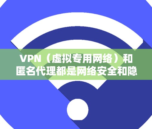 VPN（虚拟专用网络）和匿名代理都是网络安全和隐私保护的工具，但它们的功能和应用场景有所不同。以下是对这两者的一些解释和比较