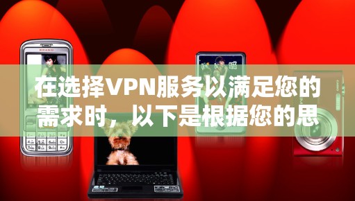 在选择VPN服务以满足您的需求时,以下是根据您的思考过程整理出的建议 在选择VPN服务以满足您的需求时,以下是根据您的思考过程整理出的建议