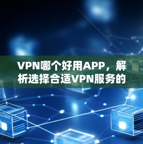 VPN哪个好用APP，解析选择合适VPN服务的关键