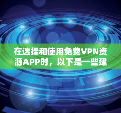 在选择和使用免费VPN资源APP时,以下是一些建议和注意事项