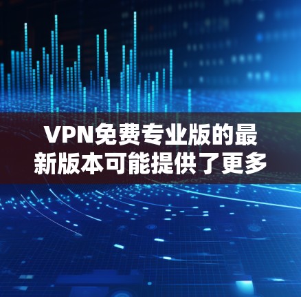 VPN免费专业版的最新版本可能提供了更多的功能和改进,但仍然需要仔细评估其性能和安全性。以下是对VPN免费专业版最新版本的详细分析