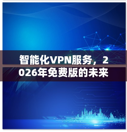 智能化VPN服务,2026年免费版的未来愿景